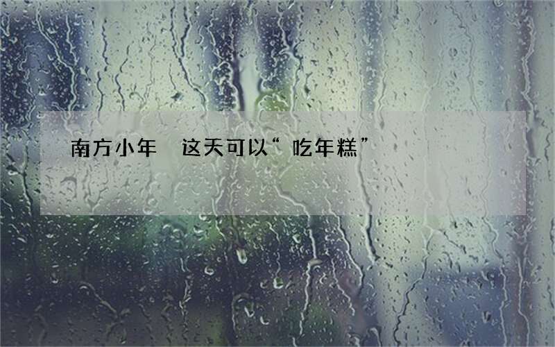 南方小年 这天可以&ldquo;吃年糕&rdquo;